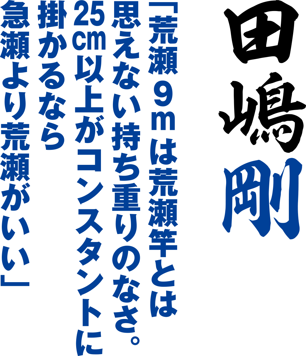 「荒瀬9mは荒瀬竿とは思えない持ち重りのなさ。25cm以上がコンスタントに掛かるなら急瀬より荒瀬がいい」