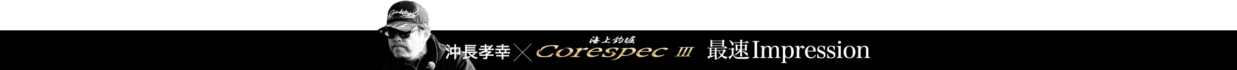 沖長孝幸×海上釣堀CoreSpecⅢ 最速Impression